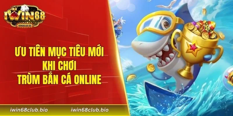 Ưu tiên mục tiêu mới khi chơi trùm bắn cá online